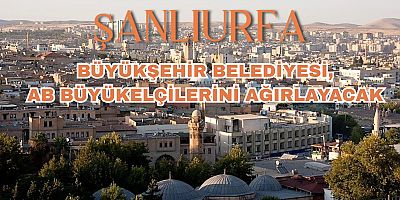 Şanlıurfa Büyükşehir Belediyesi, AB Büyükelçilerini Ağırlayacak 